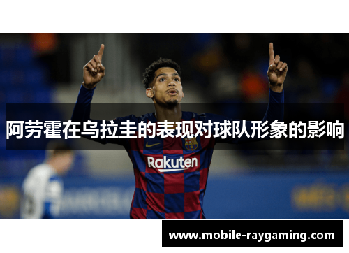 阿劳霍在乌拉圭的表现对球队形象的影响 阿劳霍在乌拉圭的表现对球队形象的影响