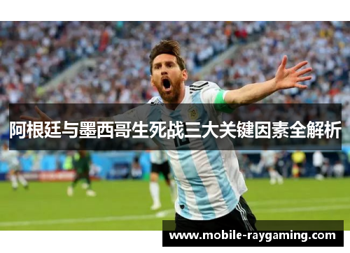 阿根廷与墨西哥生死战三大关键因素全解析