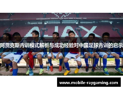 阿贾克斯青训模式解析与成功经验对中国足球青训的启示 阿贾克斯青训模式解析与成功经验对中国足球青训的启示