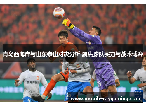 青岛西海岸与山东泰山对决分析 聚焦球队实力与战术博弈