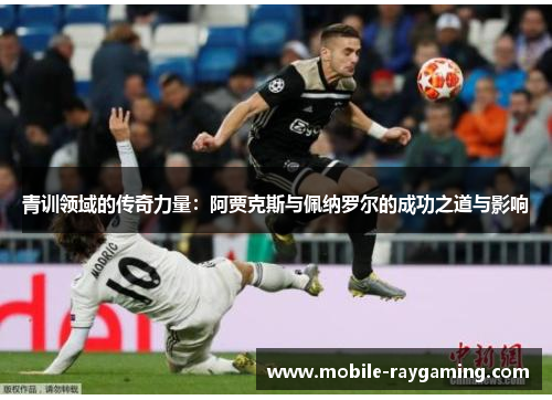 青训领域的传奇力量:阿贾克斯与佩纳罗尔的成功之道与影响 青训领域的传奇力量:阿贾克斯与佩纳罗尔的成功之道与影响