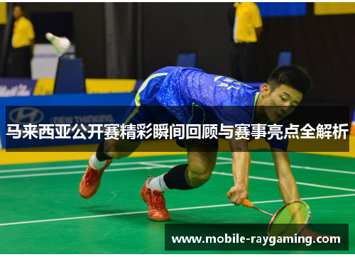 马来西亚公开赛精彩瞬间回顾与赛事亮点全解析 马来西亚公开赛精彩瞬间回顾与赛事亮点全解析