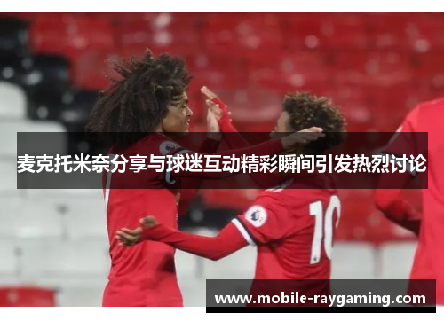 麦克托米奈分享与球迷互动精彩瞬间引发热烈讨论