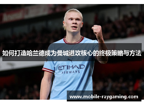如何打造哈兰德成为曼城进攻核心的终极策略与方法